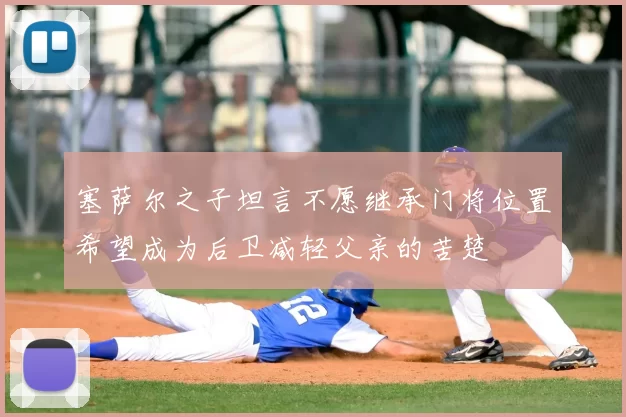 塞萨尔之子坦言不愿继承门将位置希望成为后卫减轻父亲的苦楚