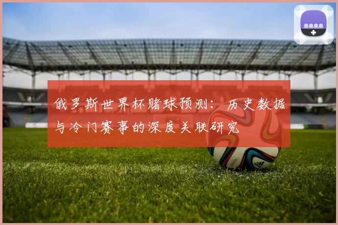 俄罗斯世界杯赌球预测：历史数据与冷门赛事的深度关联研究