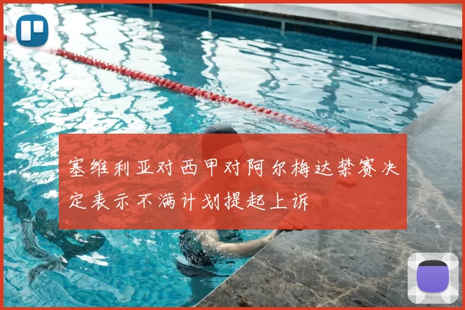 塞维利亚对西甲对阿尔梅达禁赛决定表示不满计划提起上诉