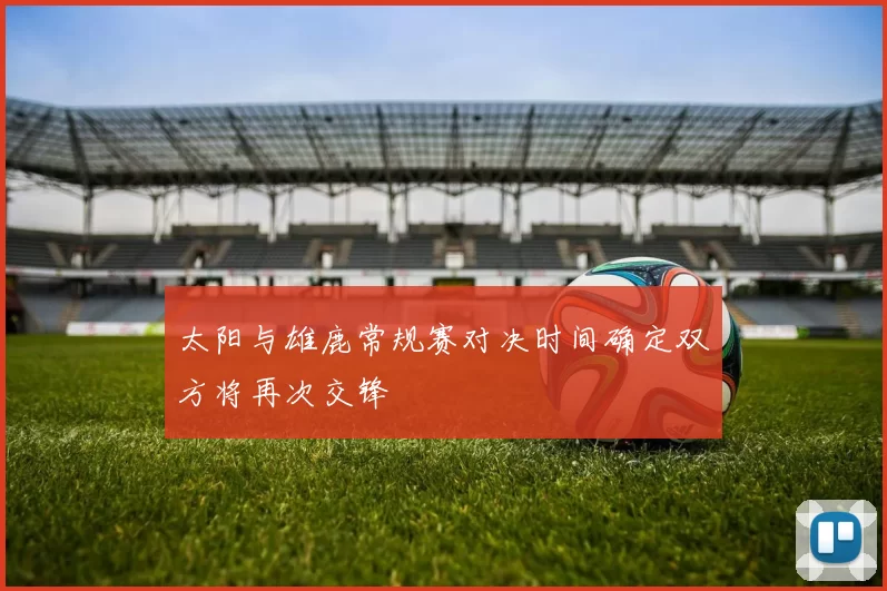 太阳与雄鹿常规赛对决时间确定双方将再次交锋