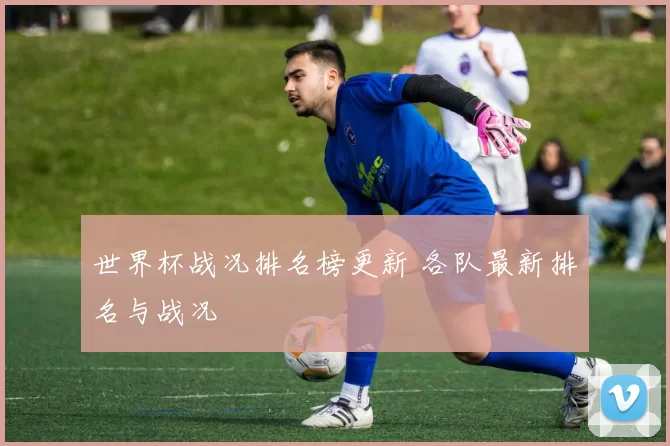 世界杯战况排名榜更新 各队最新排名与战况