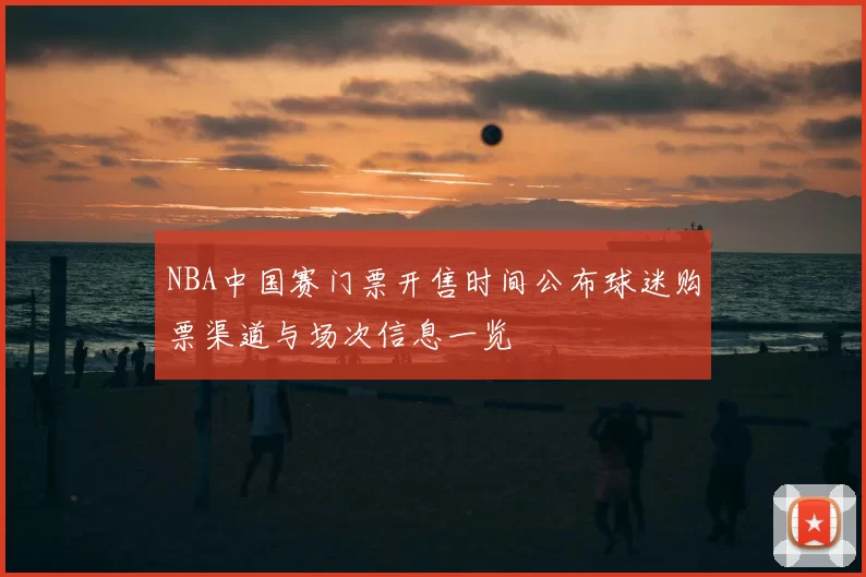 NBA中国赛门票开售时间公布球迷购票渠道与场次信息一览