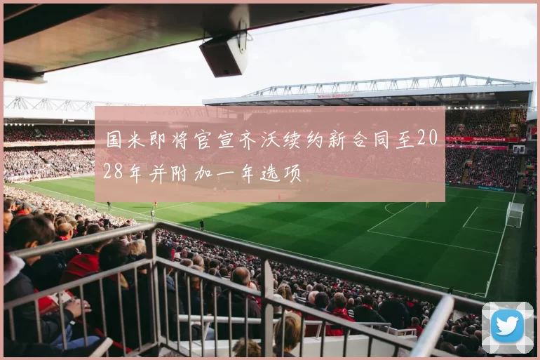 国米即将官宣齐沃续约新合同至2028年并附加一年选项