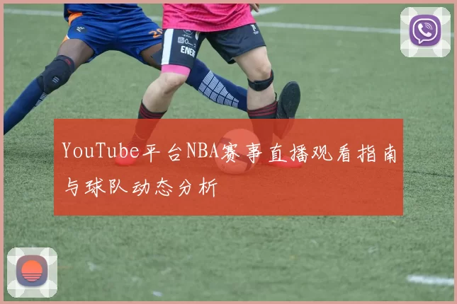 YouTube平台NBA赛事直播观看指南与球队动态分析