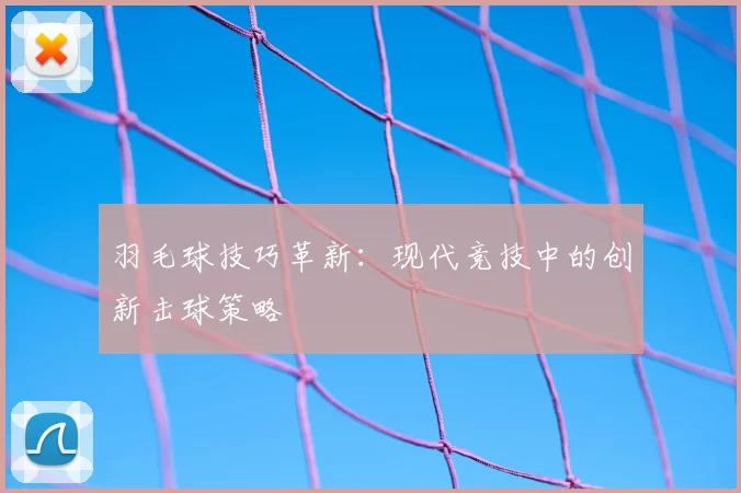 羽毛球技巧革新：现代竞技中的创新击球策略