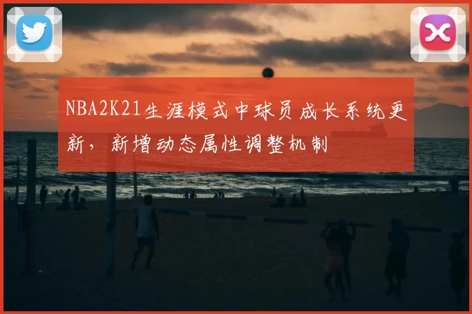 NBA2K21生涯模式中球员成长系统更新，新增动态属性调整机制