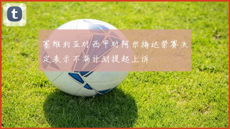 塞维利亚对西甲对阿尔梅达禁赛决定表示不满计划提起上诉