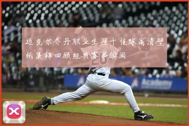 迈克尔乔丹职业生涯十佳球高清壁纸集锦回顾经典赛事瞬间