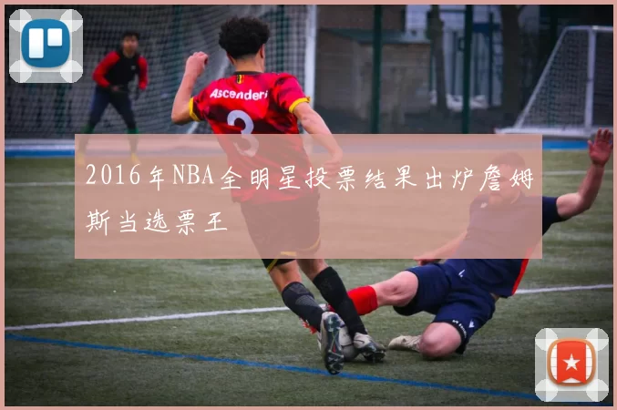 2016年NBA全明星投票结果出炉詹姆斯当选票王