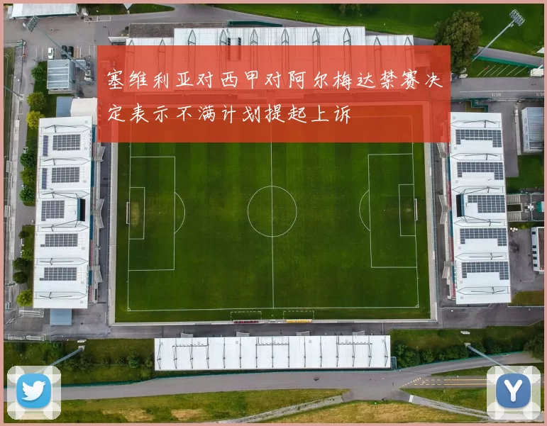 塞维利亚对西甲对阿尔梅达禁赛决定表示不满计划提起上诉
