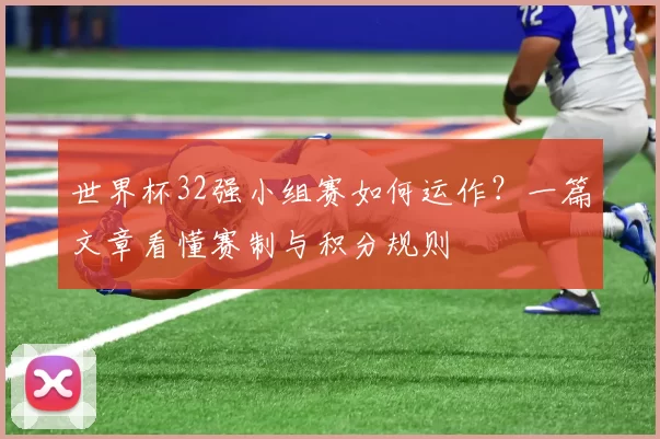 世界杯32强小组赛如何运作?一篇文章看懂赛制与积分规则