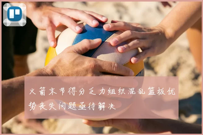 火箭末节得分乏力组织混乱篮板优势丧失问题亟待解决