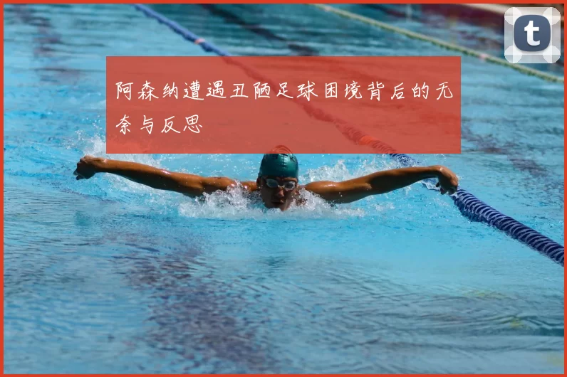阿森纳遭遇丑陋足球困境背后的无奈与反思