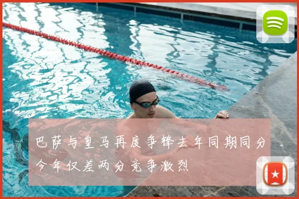 巴萨与皇马再度争锋去年同期同分今年仅差两分竞争激烈