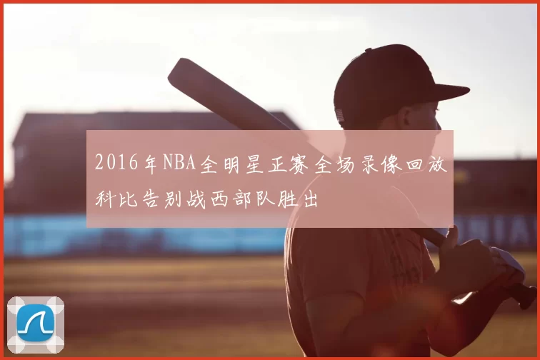 2016年NBA全明星正赛全场录像回放科比告别战西部队胜出