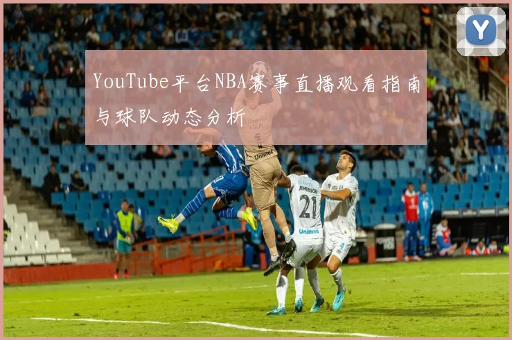 YouTube平台NBA赛事直播观看指南与球队动态分析