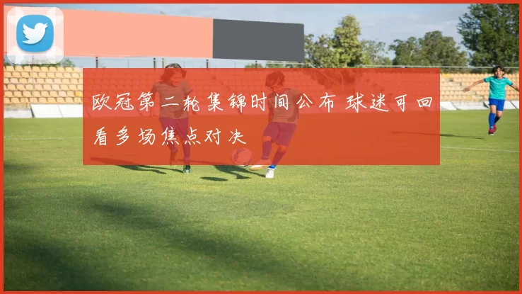 欧冠第二轮集锦时间公布 球迷可回看多场焦点对决