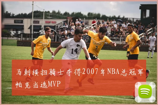 马刺横扫骑士夺得2007年NBA总冠军帕克当选MVP