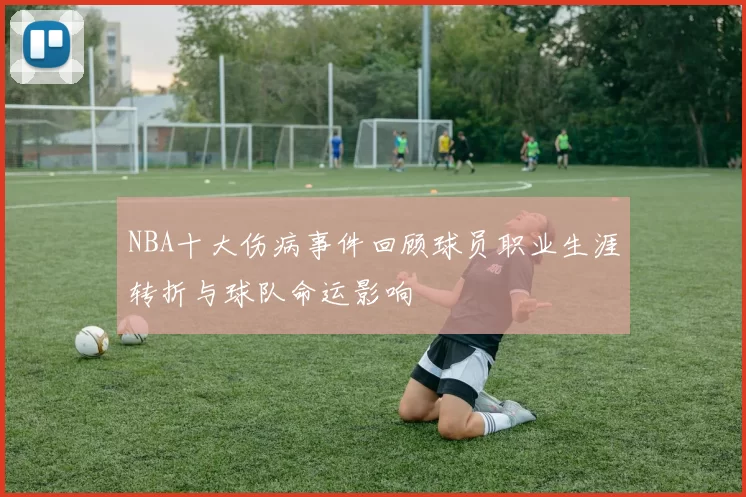 NBA十大伤病事件回顾球员职业生涯转折与球队命运影响