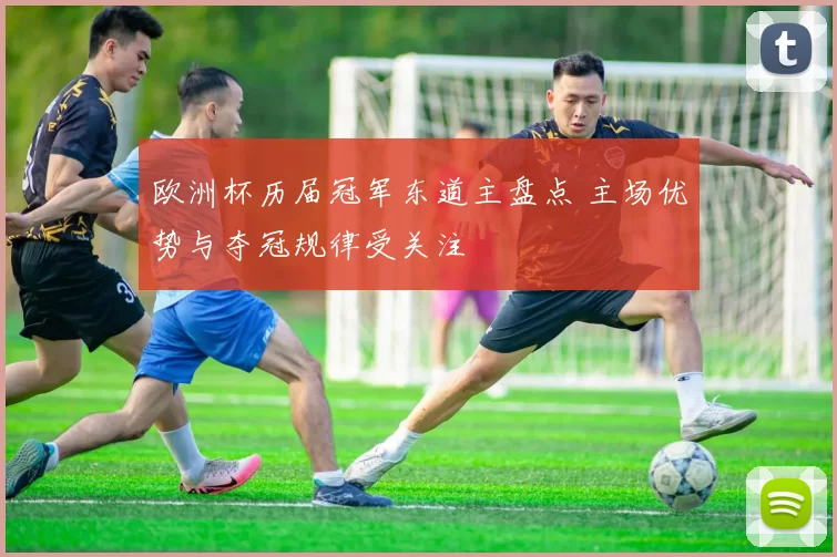 欧洲杯历届冠军东道主盘点 主场优势与夺冠规律受关注
