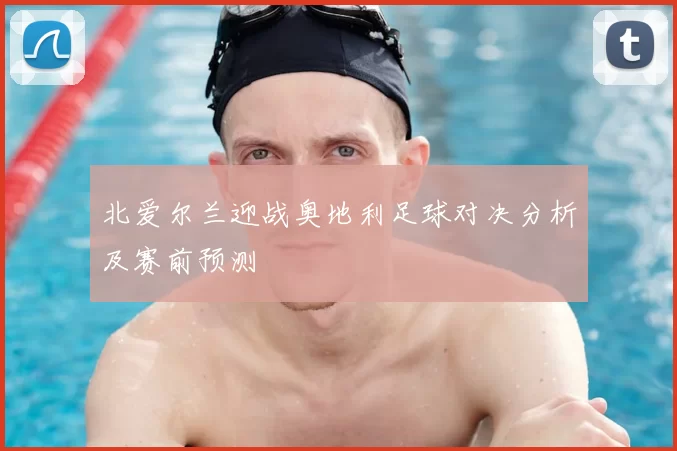 北爱尔兰迎战奥地利足球对决分析及赛前预测