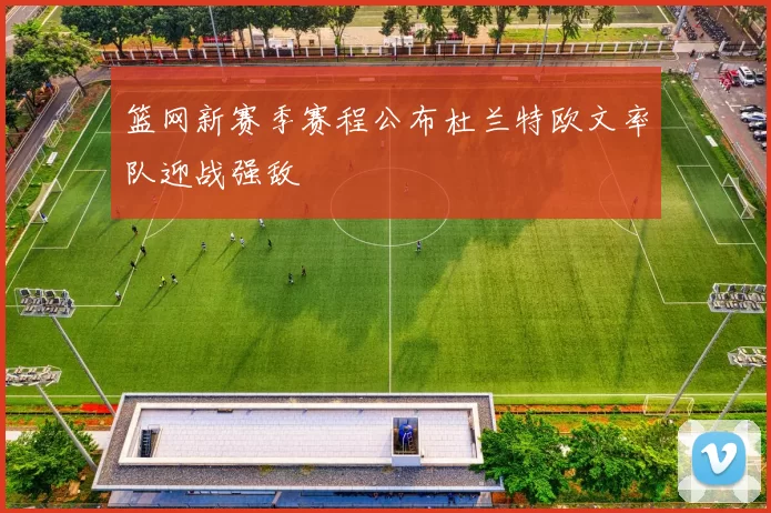 篮网新赛季赛程公布杜兰特欧文率队迎战强敌