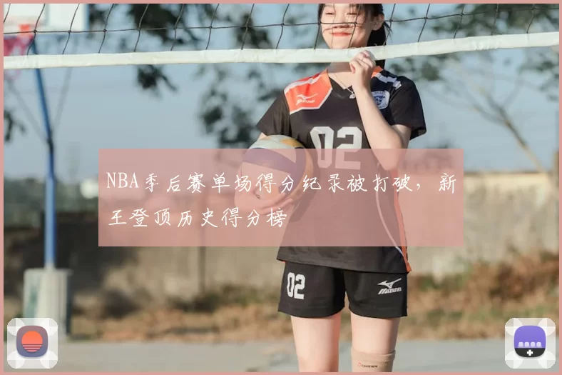 NBA季后赛单场得分纪录被打破，新王登顶历史得分榜