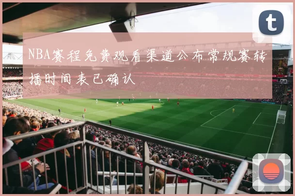 NBA赛程免费观看渠道公布常规赛转播时间表已确认
