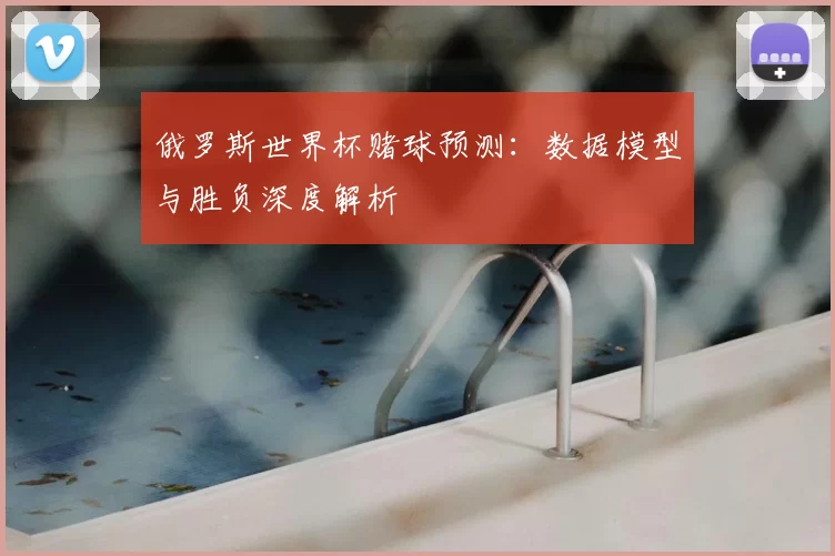 俄罗斯世界杯赌球预测：数据模型与胜负深度解析