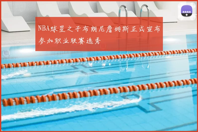 NBA球星之子布朗尼詹姆斯正式宣布参加职业联赛选秀