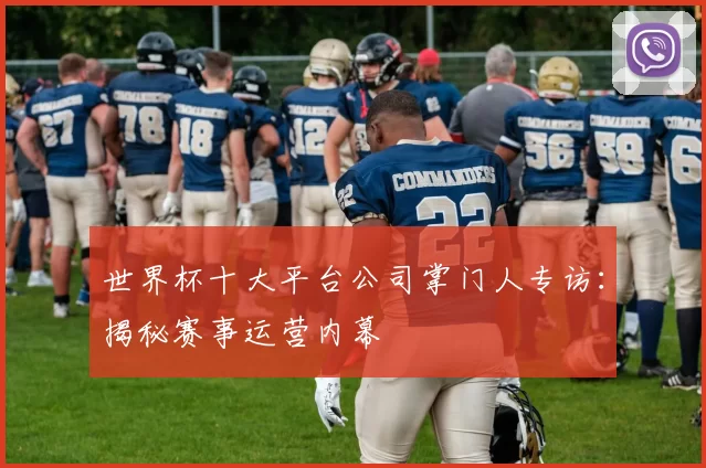 世界杯十大平台公司掌门人专访：揭秘赛事运营内幕