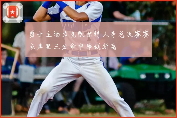 勇士主场力克凯尔特人夺总决赛赛点库里三分命中率创新高