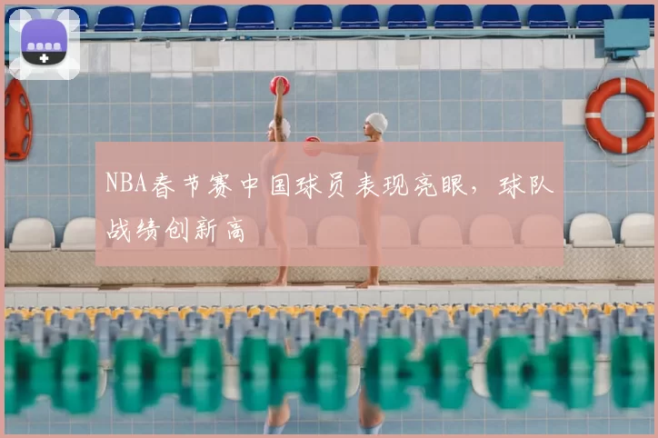 NBA春节赛中国球员表现亮眼，球队战绩创新高