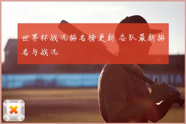 世界杯战况排名榜更新 各队最新排名与战况