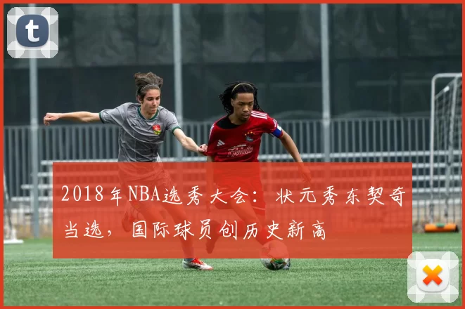2018年NBA选秀大会：状元秀东契奇当选，国际球员创历史新高