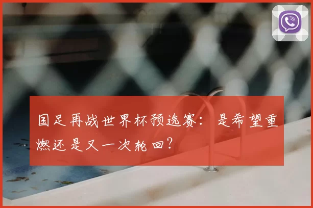 国足再战世界杯预选赛：是希望重燃还是又一次轮回？