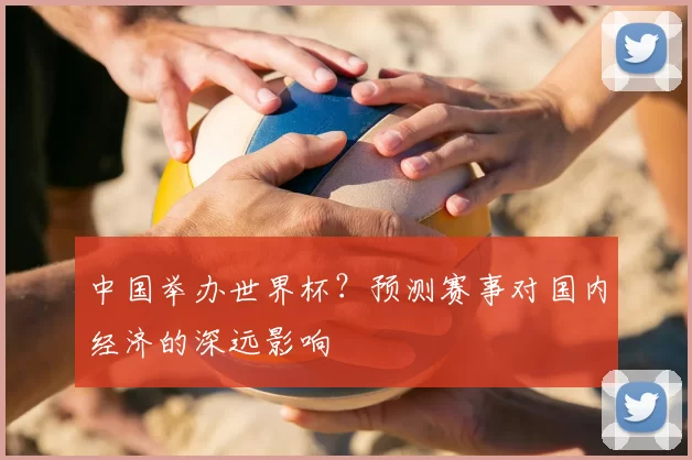 中国举办世界杯？预测赛事对国内经济的深远影响