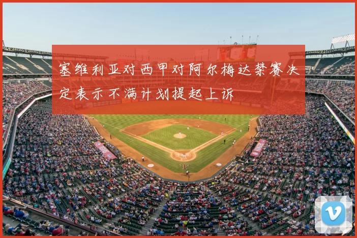塞维利亚对西甲对阿尔梅达禁赛决定表示不满计划提起上诉