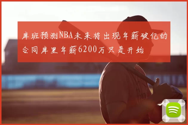 库班预测NBA未来将出现年薪破亿的合同库里年薪6200万只是开始