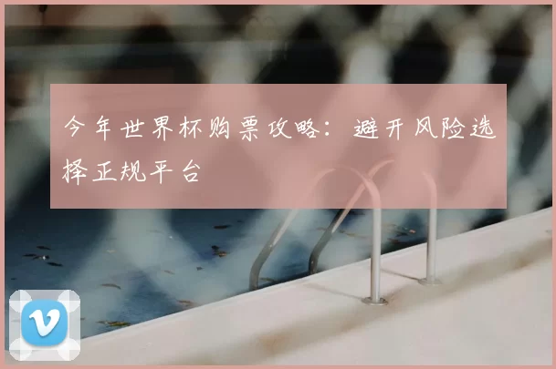 今年世界杯购票攻略：避开风险选择正规平台