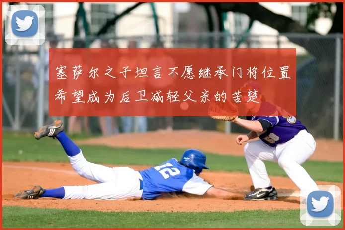 塞萨尔之子坦言不愿继承门将位置希望成为后卫减轻父亲的苦楚