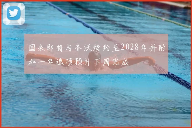 国米即将与齐沃续约至2028年并附加一年选项预计下周完成