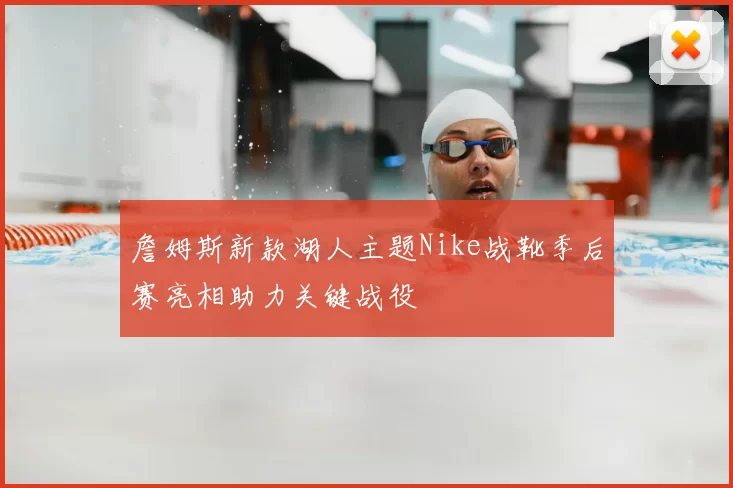 詹姆斯新款湖人主题Nike战靴季后赛亮相助力关键战役