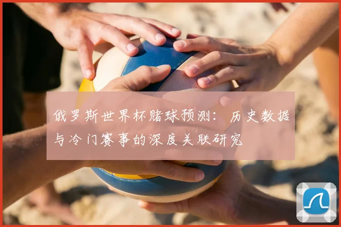 俄罗斯世界杯赌球预测：历史数据与冷门赛事的深度关联研究