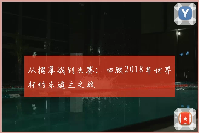 从揭幕战到决赛:回顾2018年世界杯的东道主之旅