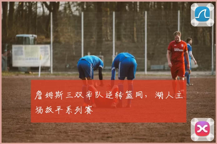 詹姆斯三双率队逆转篮网，湖人主场扳平系列赛