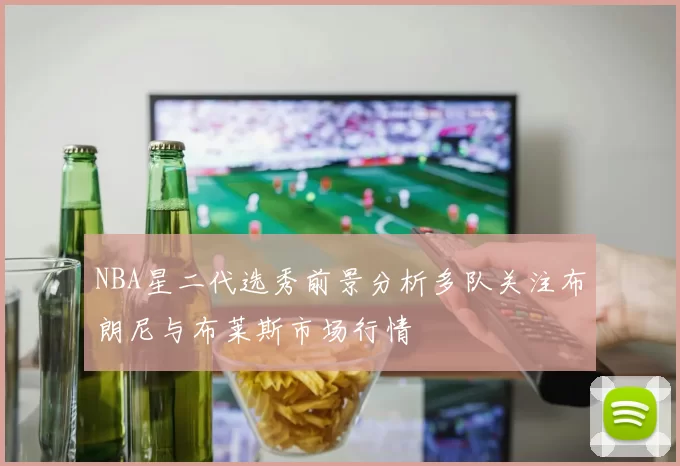 NBA星二代选秀前景分析多队关注布朗尼与布莱斯市场行情