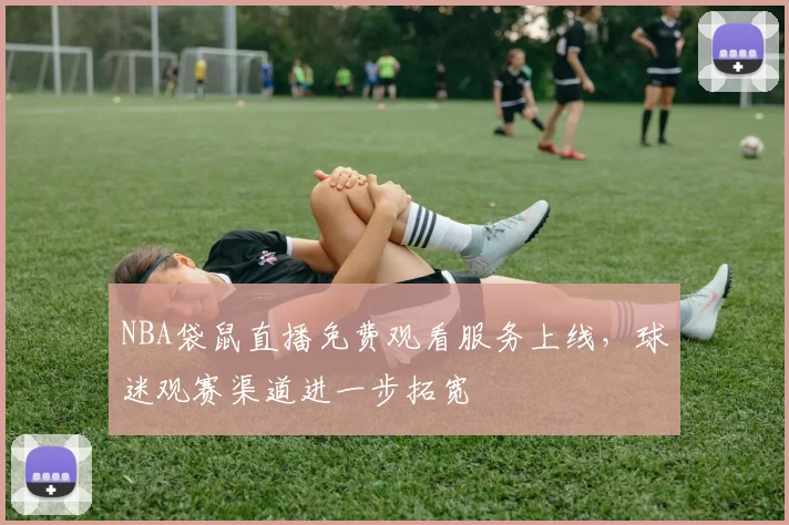 NBA袋鼠直播免费观看服务上线，球迷观赛渠道进一步拓宽