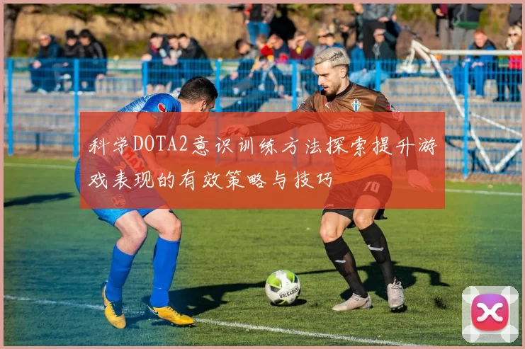科学DOTA2意识训练方法探索提升游戏表现的有效策略与技巧