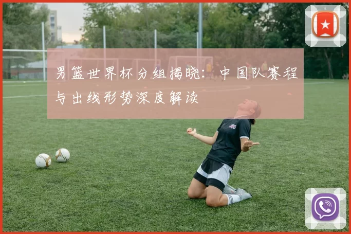 男篮世界杯分组揭晓:中国队赛程与出线形势深度解读